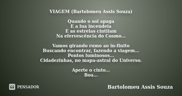 VIAGEM (Bartolomeu Assis Souza) Quando o sol apaga E a lua incendeia E as estrelas cintilam Na efervescência do Cosmo... Vamos girando rumo ao in-finito Buscand... Frase de Bartolomeu Assis Souza.