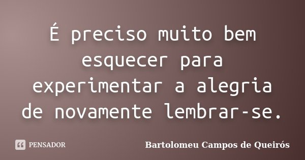 É preciso muito bem esquecer para experimentar a alegria de novamente lembrar-se.... Frase de Bartolomeu Campos de Queirós.