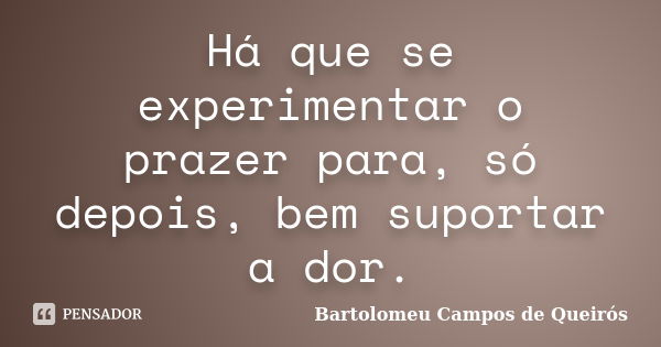 Há que se experimentar o prazer para, só depois, bem suportar a dor.... Frase de Bartolomeu Campos de Queirós.