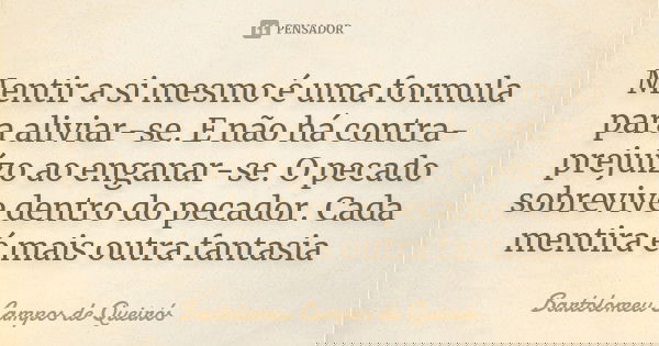 Mentir a si mesmo é uma formula para aliviar-se. E não há contra-prejuízo ao enganar-se. O pecado sobrevive dentro do pecador. Cada mentira é mais outra fantasi... Frase de Bartolomeu Campos de Queirós.