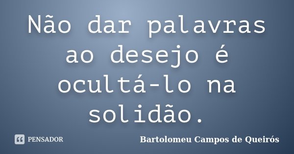 Não dar palavras ao desejo é ocultá-lo na solidão.... Frase de Bartolomeu Campos de Queirós.