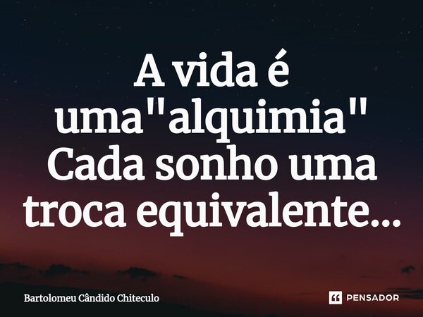 ⁠A vida é uma "alquimia" Cada sonho uma troca equivalente...... Frase de Bartolomeu Cândido Chiteculo.