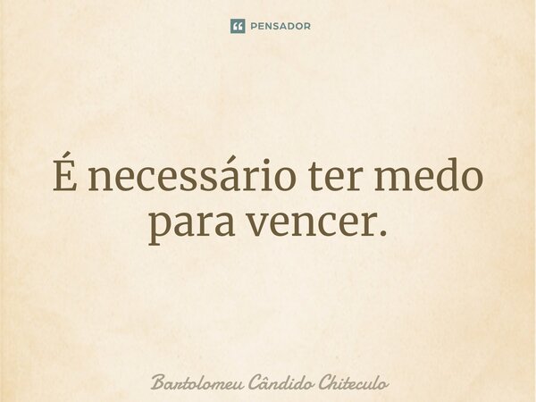 É necessário ter medo para vencer.⁠... Frase de Bartolomeu Cândido Chiteculo.