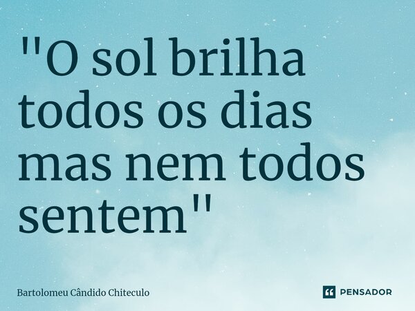 "⁠O sol brilha todos os dias mas nem todos sentem"... Frase de Bartolomeu Cândido Chiteculo.