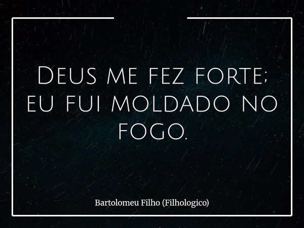 ⁠Deus me fez forte; eu fui moldado no fogo.... Frase de Bartolomeu Filho (Filhologico).