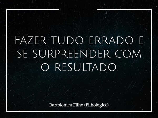 Fazer tudo errado e se surpreender com o resultado.... Frase de Bartolomeu Filho (Filhologico).