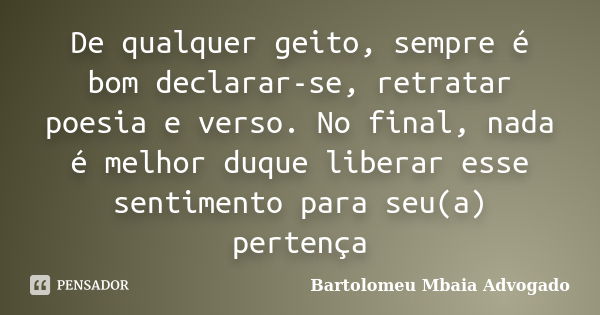 De qualquer geito, sempre é bom declarar-se, retratar poesia e verso. No final, nada é melhor duque liberar esse sentimento para seu(a) pertença... Frase de Bartolomeu Mbaia Advogado.