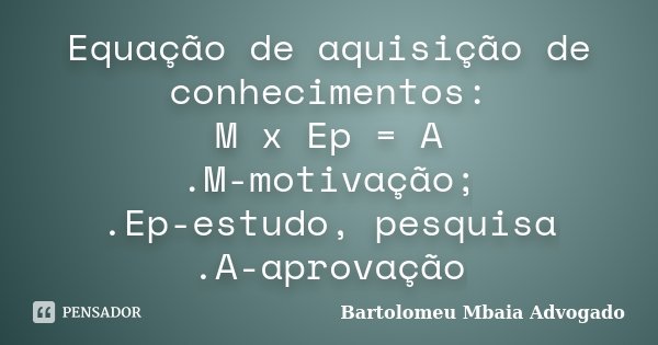 Equação de aquisição de conhecimentos: M x Ep = A .M-motivação; .Ep-estudo, pesquisa .A-aprovação... Frase de Bartolomeu Mbaia Advogado.