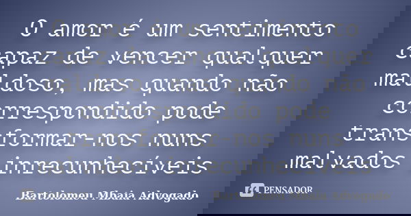 O amor é um sentimento capaz de vencer qualquer maldoso, mas quando não correspondido pode transformar-nos nuns malvados inrecunhecíveis... Frase de Bartolomeu Mbaia Advogado.
