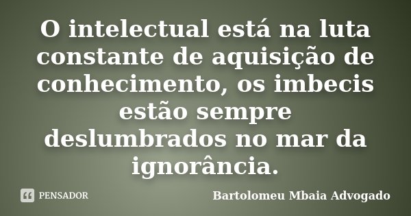 O intelectual está na luta constante de aquisição de conhecimento, os imbecis estão sempre deslumbrados no mar da ignorância.... Frase de Bartolomeu Mbaia Advogado.