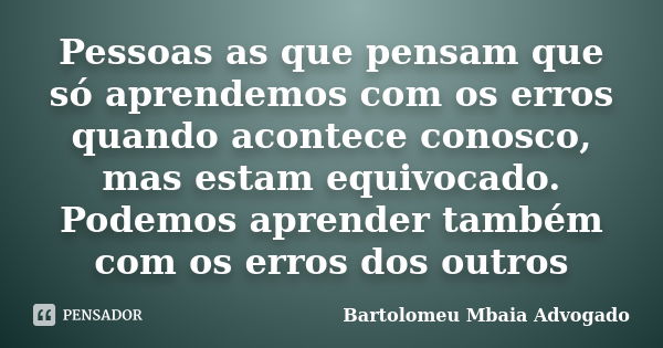 Pessoas as que pensam que só aprendemos com os erros quando acontece conosco, mas estam equivocado. Podemos aprender também com os erros dos outros... Frase de Bartolomeu Mbaia Advogado.