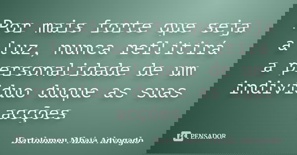 Por mais forte que seja a luz, nunca reflitirá a personalidade de um individuo duque as suas acções... Frase de Bartolomeu Mbaia Advogado.