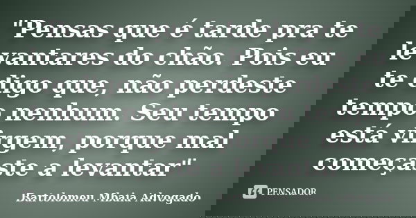 "Pensas que é tarde pra te levantares do chão. Pois eu te digo que, não perdeste tempo nenhum. Seu tempo está virgem, porque mal começaste a levantar"... Frase de Bartolomeu Mbaia Advogado.