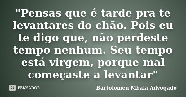 "Pensas que é tarde pra te levantares do chão. Pois eu te digo que, não perdeste tempo nenhum. Seu tempo está virgem, porque mal começaste a levantar"... Frase de Bartolomeu Mbaia Advogado.