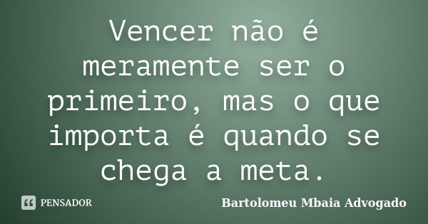 Vencer não é meramente ser o primeiro, mas o que importa é quando se chega a meta.... Frase de Bartolomeu Mbaia Advogado.