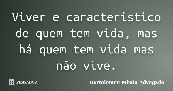 Viver e característico de quem tem vida, mas há quem tem vida mas não vive.... Frase de Bartolomeu Mbaia Advogado.