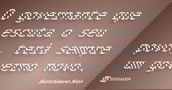 O governante que escuta o seu povo, terá sempre um governo novo.... Frase de Bartolomeu Reis.