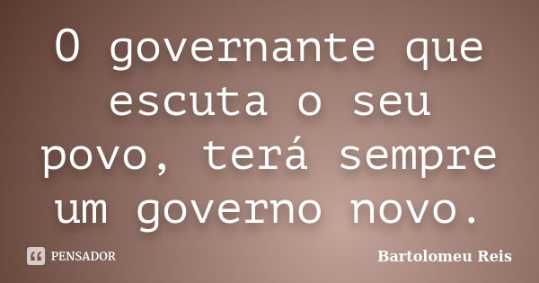 O governante que escuta o seu povo, terá sempre um governo novo.... Frase de Bartolomeu Reis.