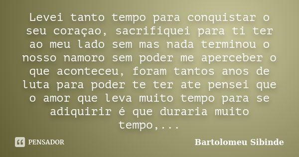 Levei tanto tempo para conquistar o seu coraçao, sacrifiquei para ti ter ao meu lado sem mas nada terminou o nosso namoro sem poder me aperceber o que aconteceu... Frase de Bartolomeu Sibinde.