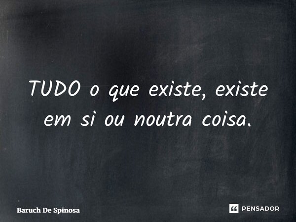 ⁠TUDO o que existe, existe em si ou noutra coisa.... Frase de Baruch De Spinosa.