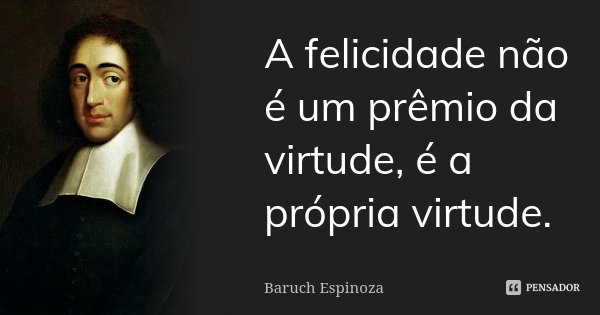 A felicidade não é um prêmio da virtude, é a própria virtude.... Frase de Baruch Espinoza.