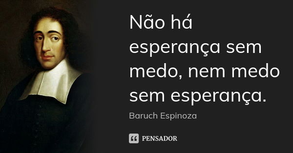 Não há esperança sem medo, nem medo sem esperança.... Frase de Baruch Espinoza.