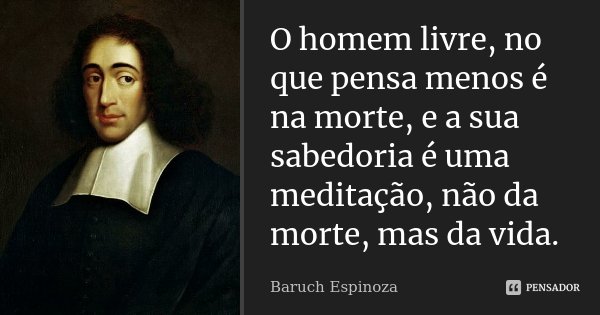 O homem livre, no que pensa menos é na morte, e a sua sabedoria é uma meditação, não da morte, mas da vida.... Frase de Baruch Espinoza.