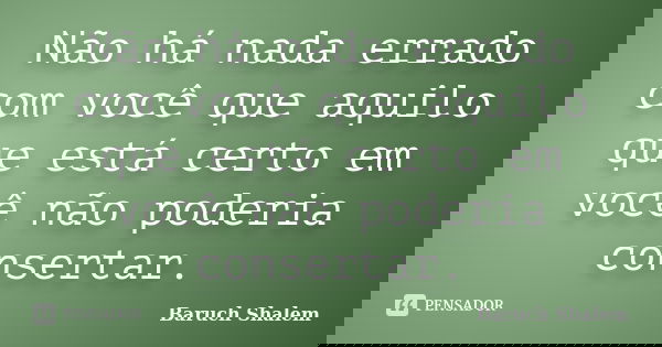 Não há nada errado com você que aquilo que está certo em você não poderia consertar.... Frase de Baruch Shalem.