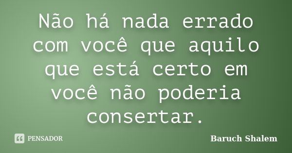 Não há nada errado com você que aquilo que está certo em você não poderia consertar.... Frase de Baruch Shalem.