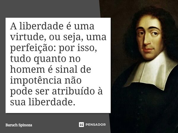 ⁠A liberdade é uma virtude, ou seja, uma perfeição: por isso, tudo quanto no homem é sinal de impotência não pode ser atribuído à sua liberdade.... Frase de Baruch Spinoza.