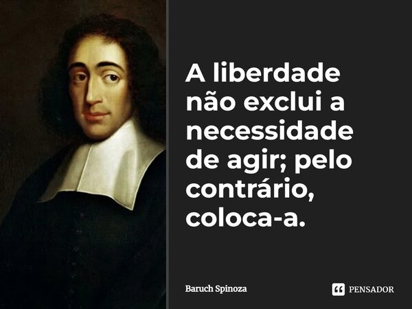 ⁠A liberdade não exclui a necessidade de agir; pelo contrário, coloca-a.... Frase de Baruch Spinoza.
