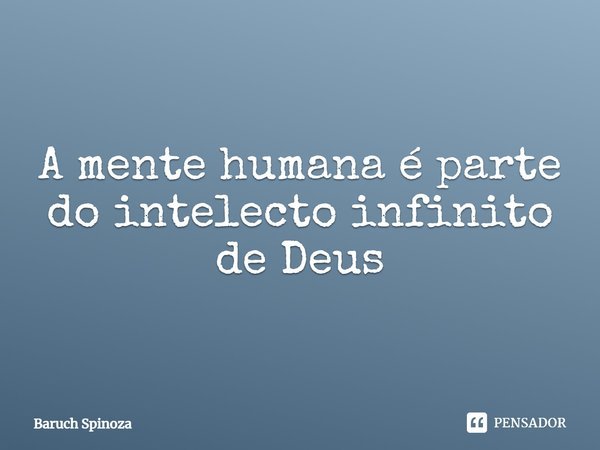 A mente humana é parte do intelecto infinito de Deus.... Frase de Baruch Spinoza.
