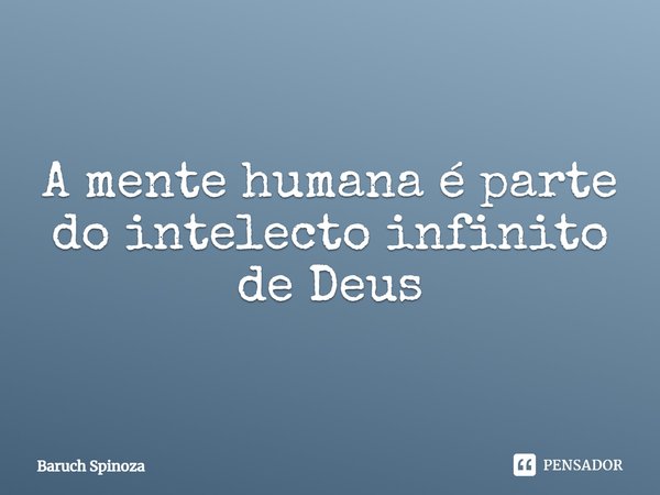 A mente humana é parte do intelecto infinito de Deus.... Frase de Baruch Spinoza.