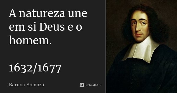A natureza une em si Deus e o homem. 1632/1677... Frase de Baruch Spinoza.
