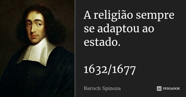 A religião sempre se adaptou ao estado. 1632/1677... Frase de Baruch Spinoza.