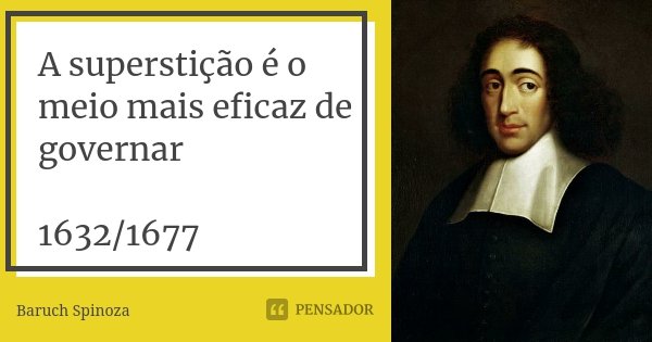 A superstição é o meio mais eficaz de governar 1632/1677... Frase de Baruch Spinoza.