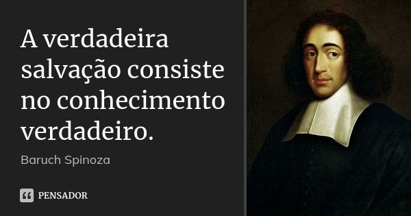 A verdadeira salvação consiste no conhecimento verdadeiro.... Frase de Baruch Spinoza.
