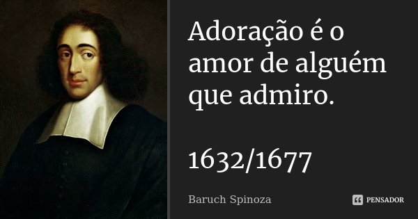 Adoração é o amor de alguém que admiro. 1632/1677... Frase de Baruch Spinoza.