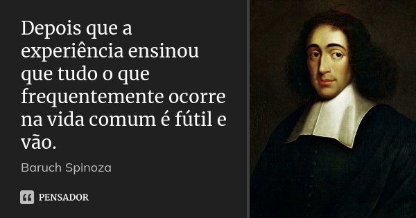 Depois que a experiência ensinou que tudo o que frequentemente ocorre na vida comum é fútil e vão.... Frase de Baruch Spinoza.