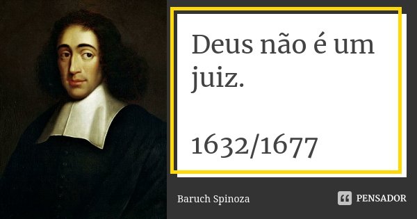 Deus não é um juiz. 1632/1677... Frase de Baruch Spinoza.