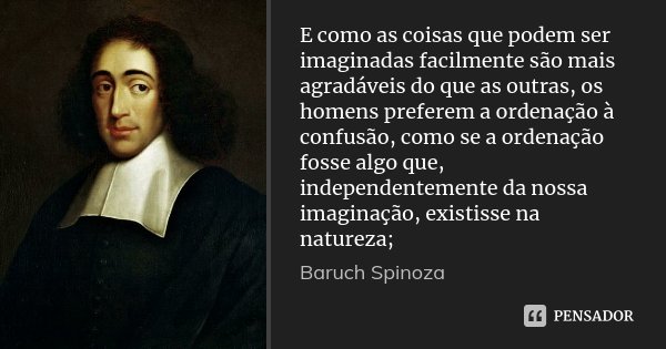 E como as coisas que podem ser imaginadas facilmente são mais agradáveis do que as outras, os homens preferem a ordenação à confusão, como se a ordenação fosse ... Frase de Baruch Spinoza.