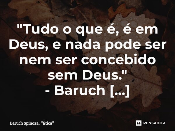 ⁠"Tudo o que é, é em Deus, e nada pode ser nem ser concebido sem Deus."... Frase de Baruch Spinoza, 