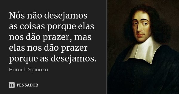 Nós não desejamos as coisas porque elas nos dão prazer, mas elas nos dão prazer porque as desejamos.... Frase de Baruch Spinoza.