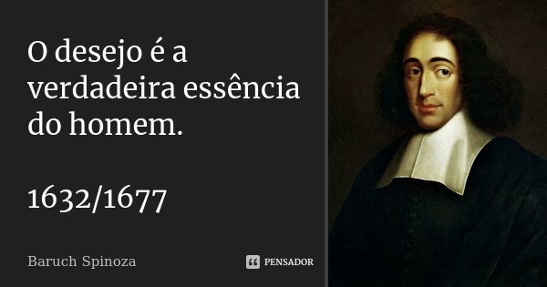 O desejo é a verdadeira essência do homem. 1632/1677... Frase de Baruch Spinoza.