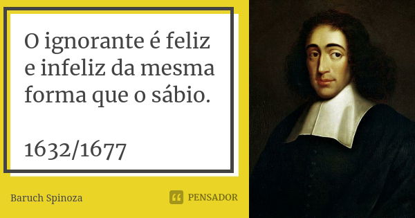 O ignorante é feliz e infeliz da mesma forma que o sábio. 1632/1677... Frase de Baruch Spinoza.