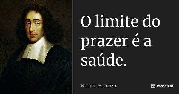 O limite do prazer é a saúde.... Frase de Baruch Spinoza.