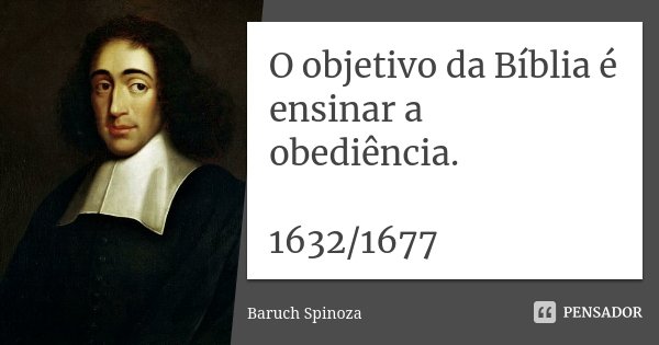 O objetivo da Bíblia é ensinar a obediência. 1632/1677... Frase de Baruch Spinoza.