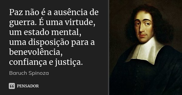 Paz não é a ausência de guerra. É uma virtude, um estado mental, uma disposição para a benevolência, confiança e justiça.... Frase de Baruch Spinoza.