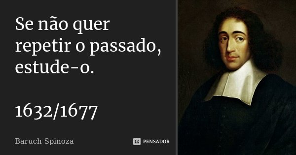 Se não quer repetir o passado, estude-o. 1632/1677... Frase de Baruch Spinoza.