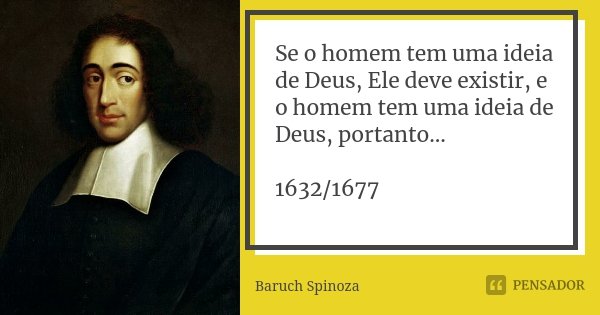 Se o homem tem uma ideia de Deus, Ele deve existir, e o homem tem uma ideia de Deus, portanto... 1632/1677... Frase de Baruch Spinoza.